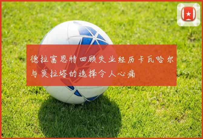 德拉富恩特回顾失业经历卡瓦哈尔与莫拉塔的选择令人心痛