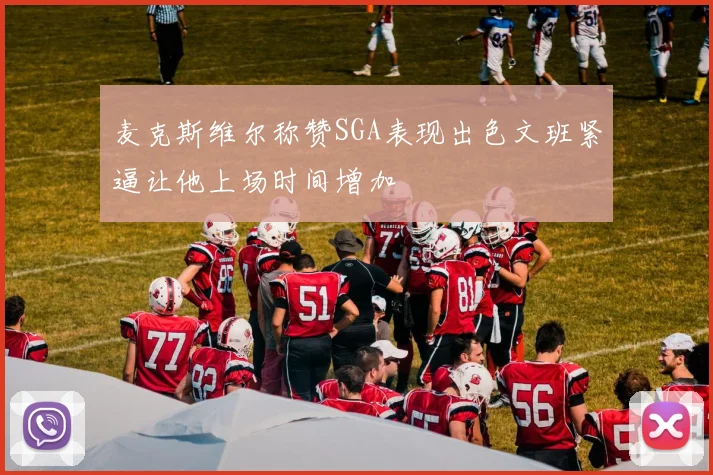 麦克斯维尔称赞SGA表现出色文班紧逼让他上场时间增加