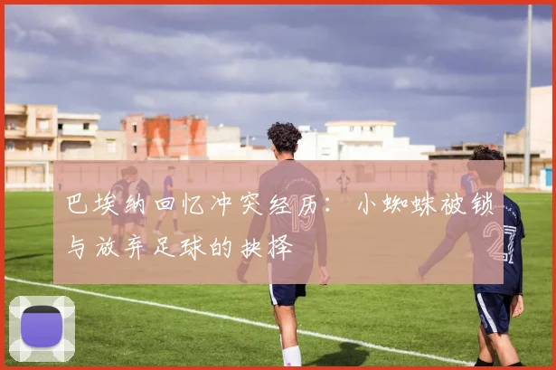 巴埃纳回忆冲突经历：小蜘蛛被锁与放弃足球的抉择