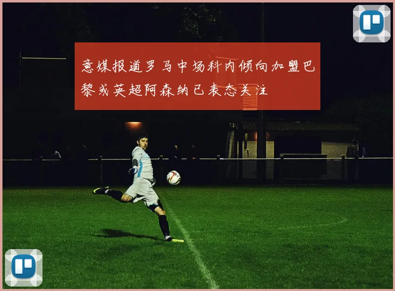 意媒报道罗马中场科内倾向加盟巴黎或英超阿森纳已表态关注