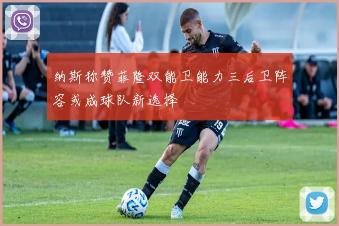 纳斯称赞菲隆双能卫能力三后卫阵容或成球队新选择