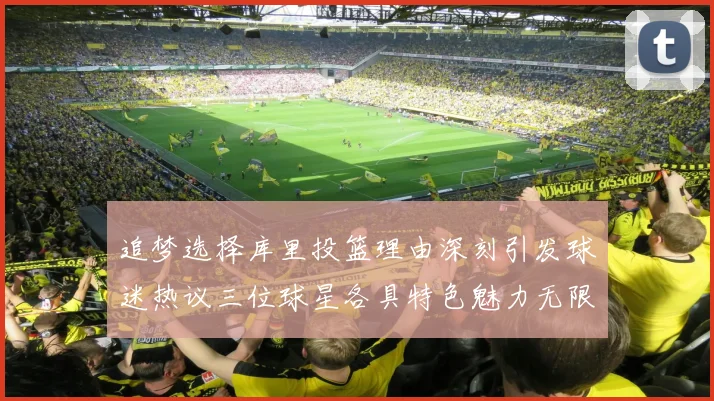 追梦选择库里投篮理由深刻引发球迷热议三位球星各具特色魅力无限