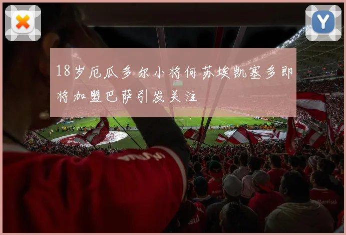 18岁厄瓜多尔小将何苏埃凯塞多即将加盟巴萨引发关注