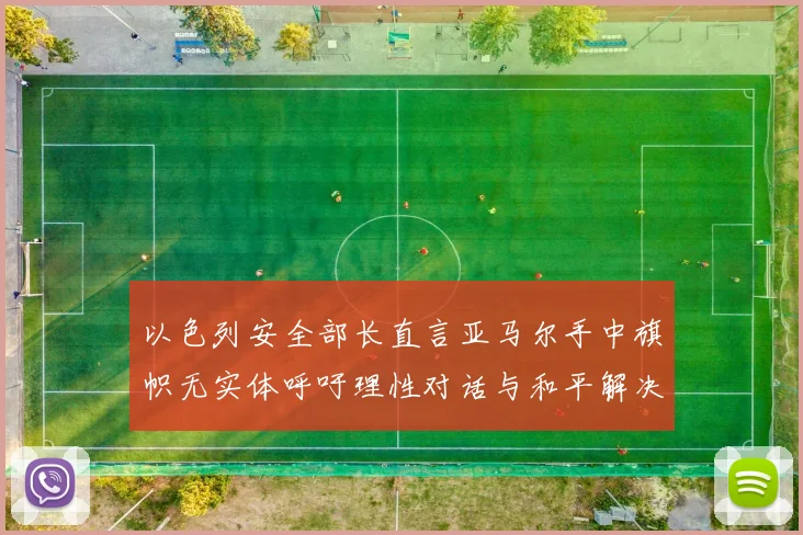 以色列安全部长直言亚马尔手中旗帜无实体呼吁理性对话与和平解决方案