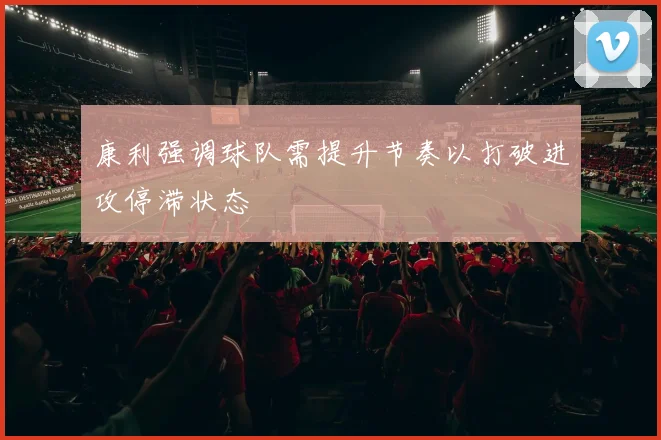 康利强调球队需提升节奏以打破进攻停滞状态
