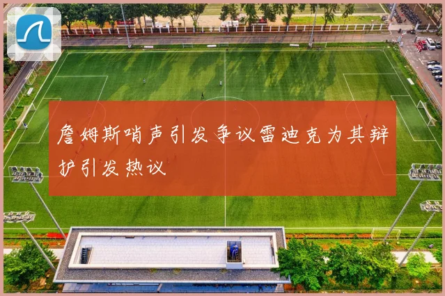 詹姆斯哨声引发争议雷迪克为其辩护引发热议