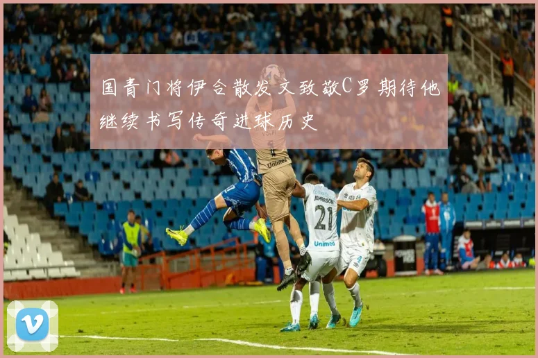 国青门将伊合散发文致敬C罗期待他继续书写传奇进球历史