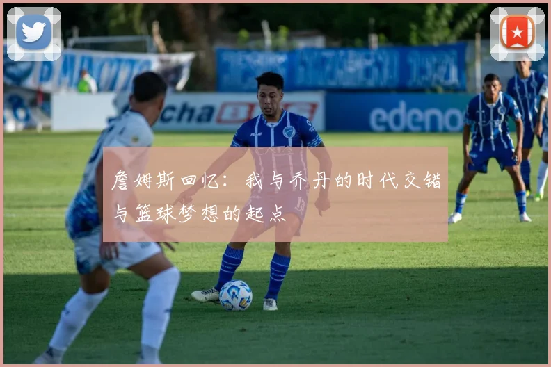 詹姆斯回忆：我与乔丹的时代交错与篮球梦想的起点