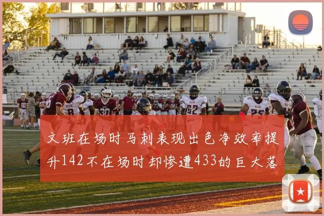 文班在场时马刺表现出色净效率提升142不在场时却惨遭433的巨大落差