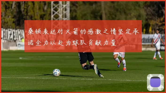 桑顿表达对火箭的感激之情坚定承诺全力以赴为球队贡献力量