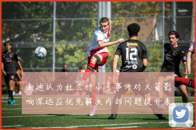 麦迪认为杜兰特小号事件对火箭影响深远应优先解决内部问题提升表现
