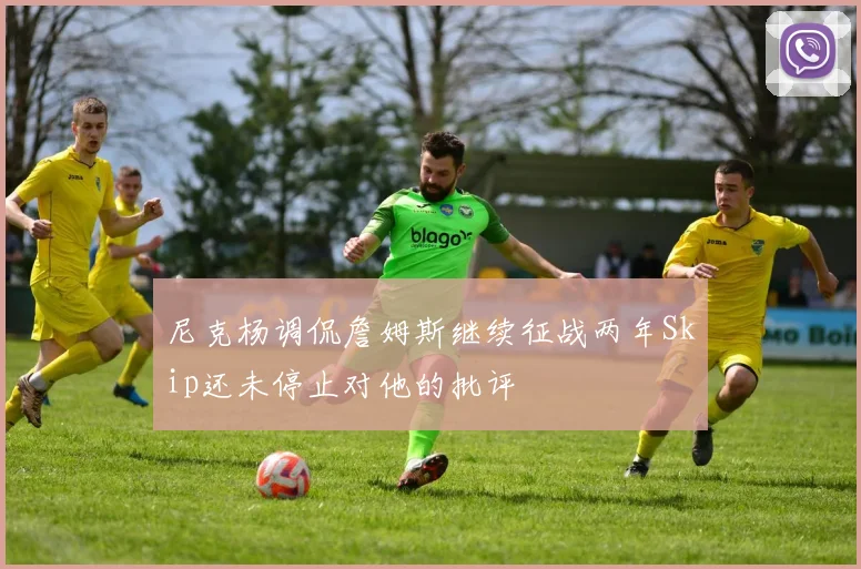 尼克杨调侃詹姆斯继续征战两年Skip还未停止对他的批评
