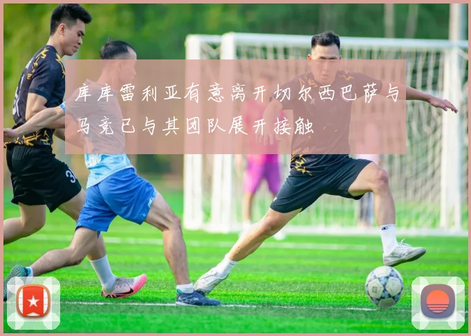 库库雷利亚有意离开切尔西巴萨与马竞已与其团队展开接触