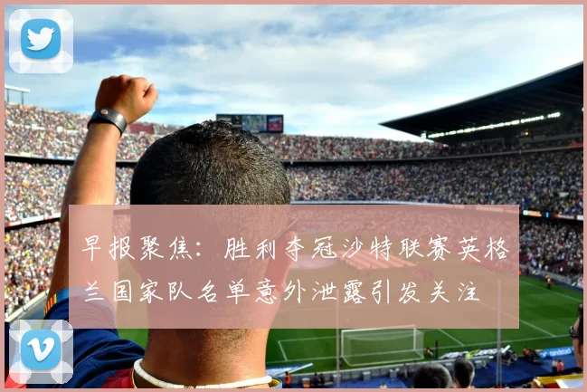早报聚焦：胜利夺冠沙特联赛英格兰国家队名单意外泄露引发关注