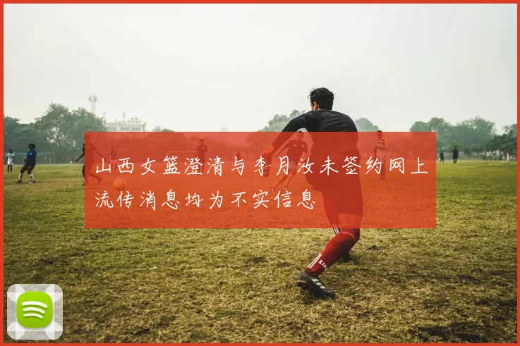 山西女篮澄清与李月汝未签约网上流传消息均为不实信息