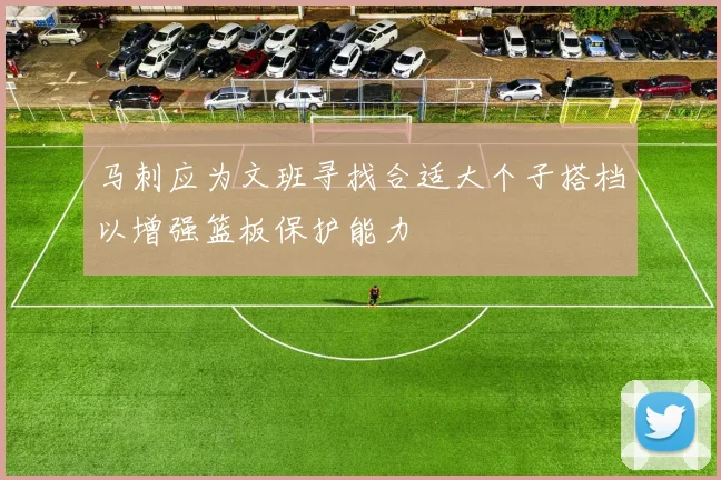 马刺应为文班寻找合适大个子搭档以增强篮板保护能力
