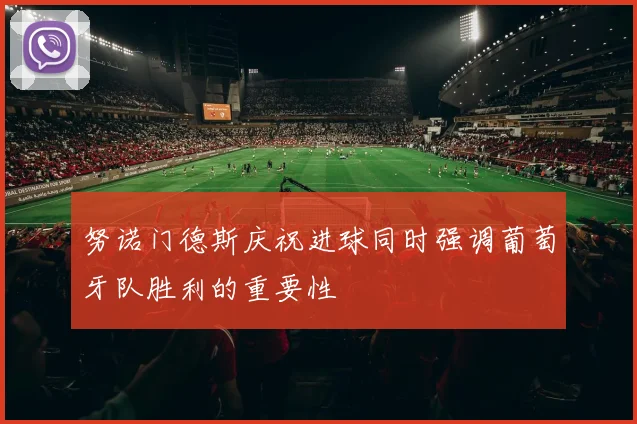 努诺门德斯庆祝进球同时强调葡萄牙队胜利的重要性