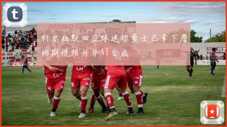 科尔幽默回应球迷称勇士已拿下詹姆斯视频并非AI合成