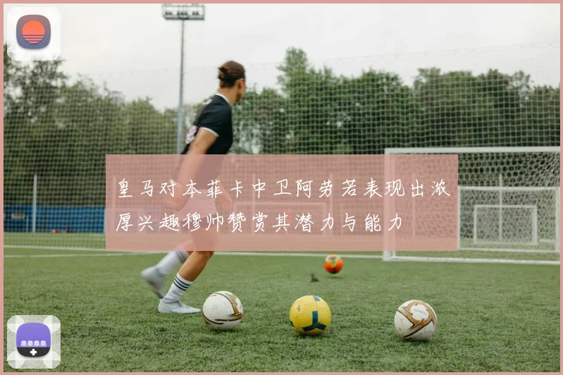 皇马对本菲卡中卫阿劳若表现出浓厚兴趣穆帅赞赏其潜力与能力