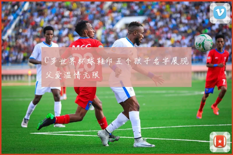 C罗世界杯球鞋印五个孩子名字展现父爱温情无限