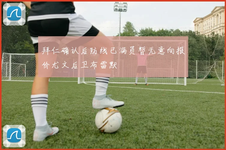 拜仁确认后防线已满员暂无意向报价尤文后卫布雷默