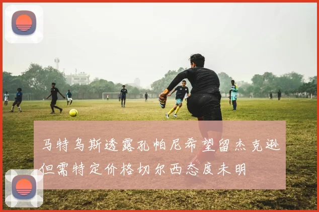 马特乌斯透露孔帕尼希望留杰克逊但需特定价格切尔西态度未明