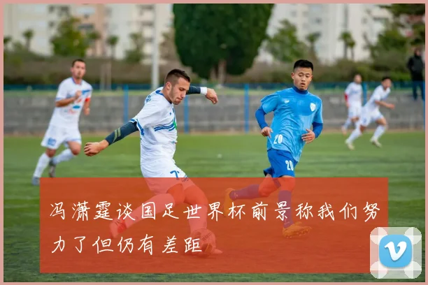 冯潇霆谈国足世界杯前景称我们努力了但仍有差距