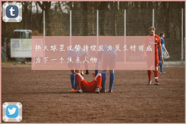 热火球星攻势持续发力莫兰特将成为下一个焦点人物