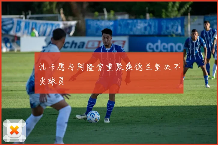 扎卡愿与阿隆索重聚桑德兰坚决不卖球员