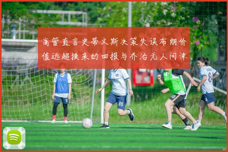 高管直言史蒂文斯决策失误布朗价值远超换来的回报与乔治无人问津