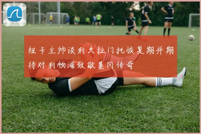 纽卡主帅谈利夫拉门托恢复期并期待对利物浦致敬基冈传奇