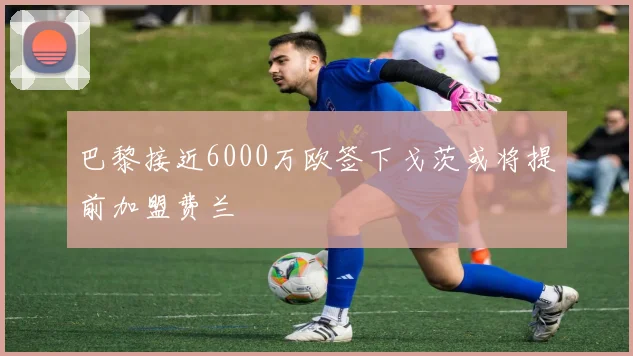 巴黎接近6000万欧签下戈茨或将提前加盟费兰