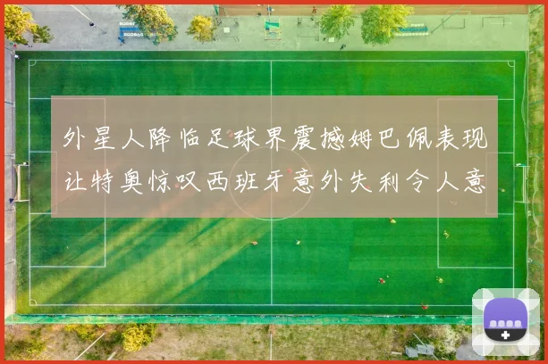 外星人降临足球界震撼姆巴佩表现让特奥惊叹西班牙意外失利令人意外