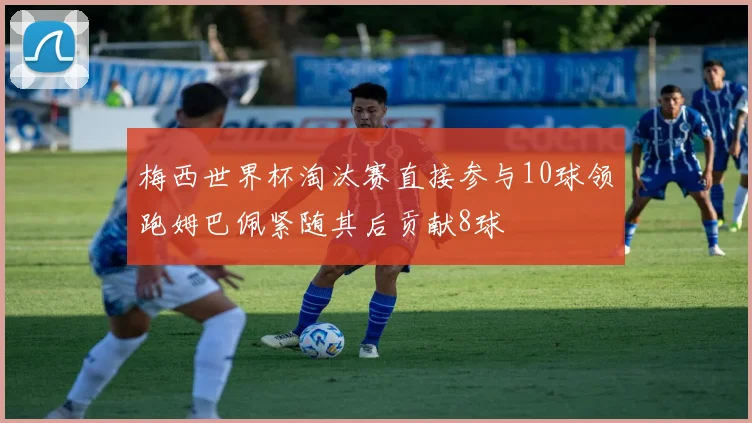 梅西世界杯淘汰赛直接参与10球领跑姆巴佩紧随其后贡献8球