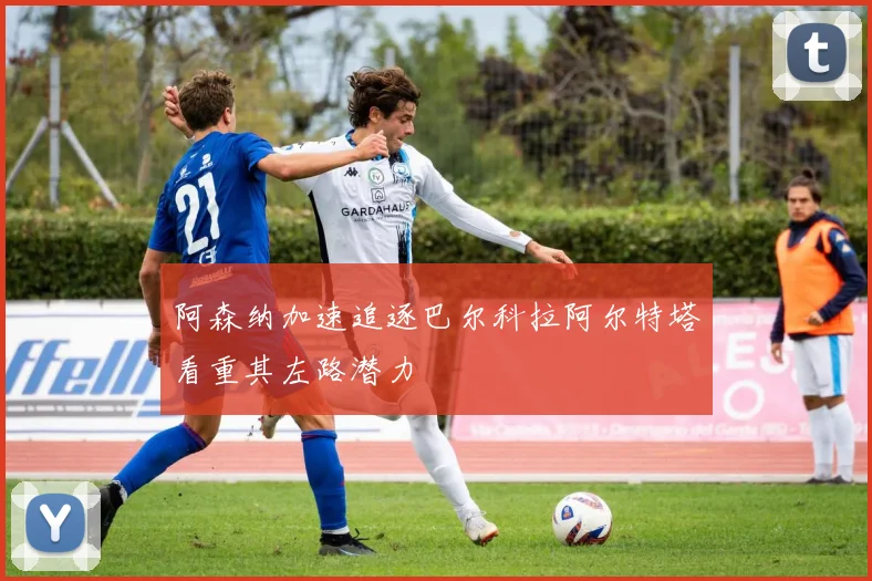 阿森纳加速追逐巴尔科拉阿尔特塔看重其左路潜力