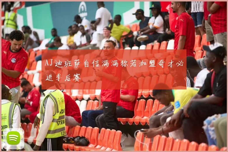 AJ迪班萨自信满满称若加盟奇才必进季后赛