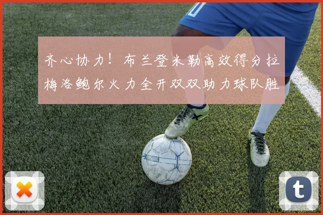 齐心协力！布兰登米勒高效得分拉梅洛鲍尔火力全开双双助力球队胜利
