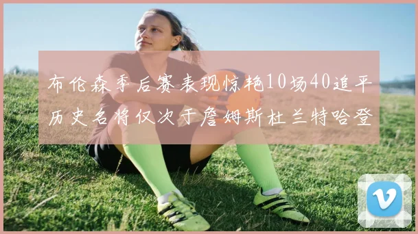 布伦森季后赛表现惊艳10场40追平历史名将仅次于詹姆斯杜兰特哈登