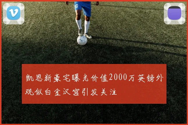 凯恩新豪宅曝光价值2000万英镑外观似白金汉宫引发关注