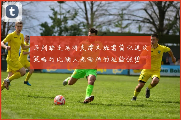马刺缺乏老将支撑文班需简化进攻策略对比湖人老哈珀的经验优势